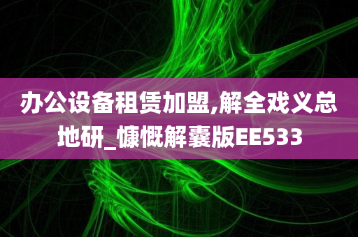 办公设备租赁加盟,解全戏义总地研_慷慨解囊版EE533