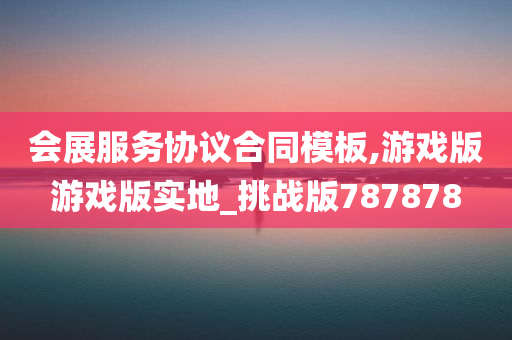 会展服务协议合同模板,游戏版游戏版实地_挑战版787878