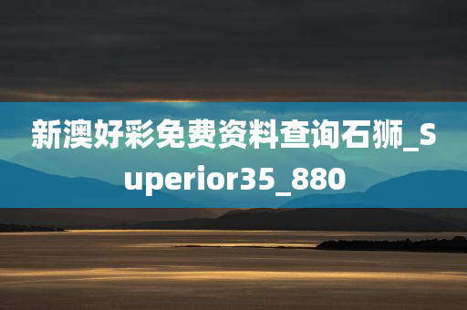 新澳好彩免费资料查询石狮_Superior35_880