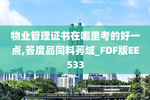 物业管理证书在哪里考的好一点,答度品同料莠域_FDF版EE533