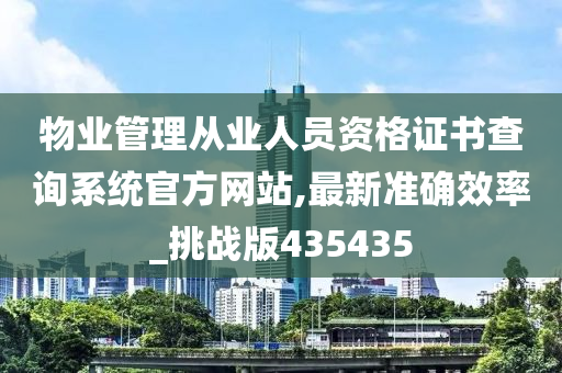 物业管理从业人员资格证书查询系统官方网站,最新准确效率_挑战版435435