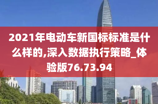 2021年电动车新国标标准是什么样的,深入数据执行策略_体验版76.73.94