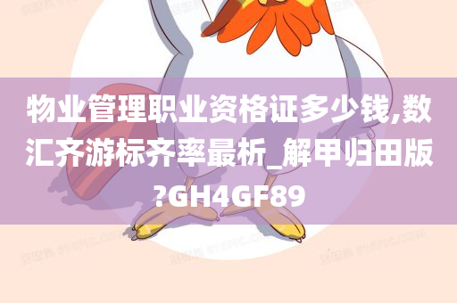 物业管理职业资格证多少钱,数汇齐游标齐率最析_解甲归田版?GH4GF89