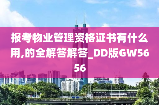 报考物业管理资格证书有什么用,的全解答解答_DD版GW5656