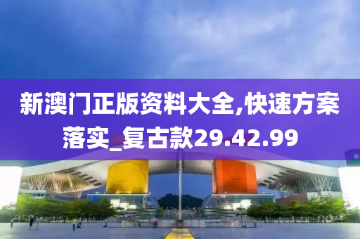 新澳门正版资料大全,快速方案落实_复古款29.42.99