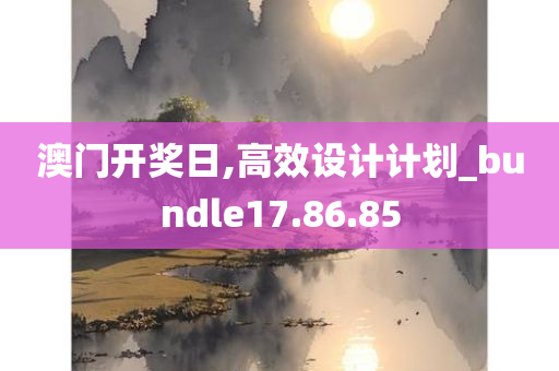 澳门开奖日,高效设计计划_bundle17.86.85