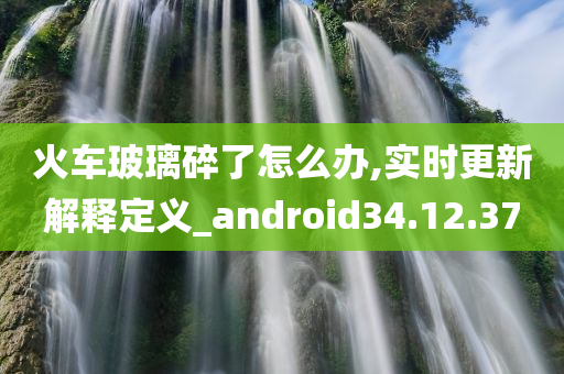 火车玻璃碎了怎么办,实时更新解释定义_android34.12.37