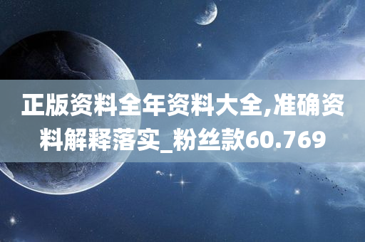 正版资料全年资料大全,准确资料解释落实_粉丝款60.769