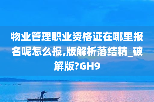 物业管理职业资格证在哪里报名呢怎么报,版解析落结精_破解版?GH9