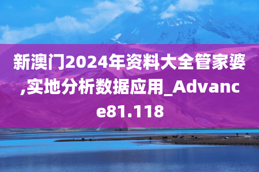 新澳门2024年资料大全管家婆,实地分析数据应用_Advance81.118