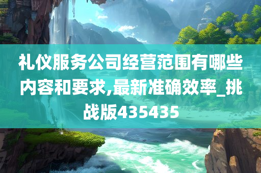 礼仪服务公司经营范围有哪些内容和要求,最新准确效率_挑战版435435