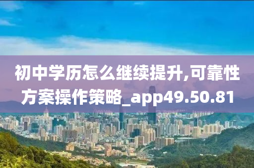 初中学历怎么继续提升,可靠性方案操作策略_app49.50.81