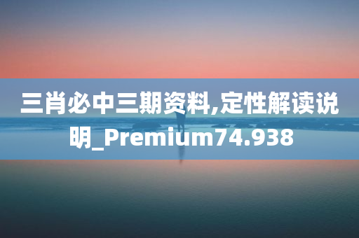 三肖必中三期资料,定性解读说明_Premium74.938