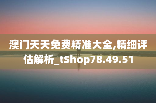 澳门天天免费精准大全,精细评估解析_tShop78.49.51