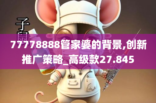 77778888管家婆的背景,创新推广策略_高级款27.845