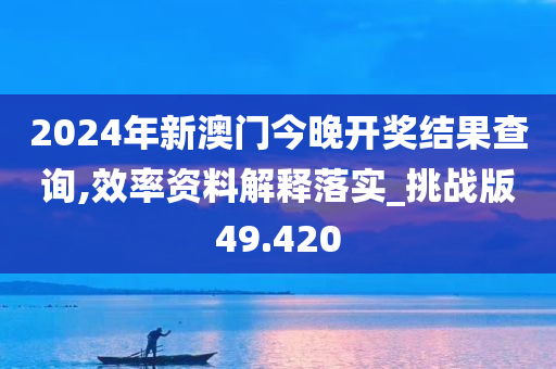 2024年新澳门今晚开奖结果查询,效率资料解释落实_挑战版49.420