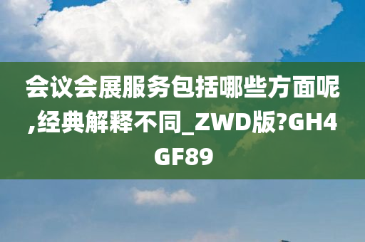 会议会展服务包括哪些方面呢,经典解释不同_ZWD版?GH4GF89