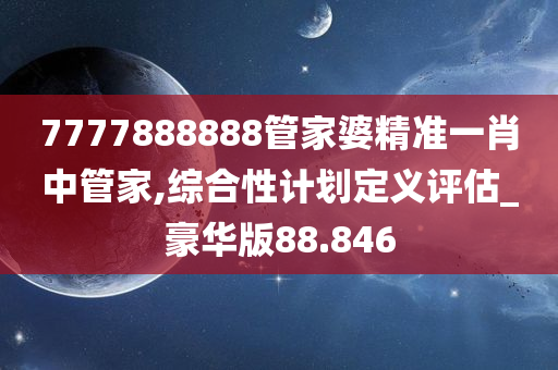 7777888888管家婆精准一肖中管家,综合性计划定义评估_豪华版88.846