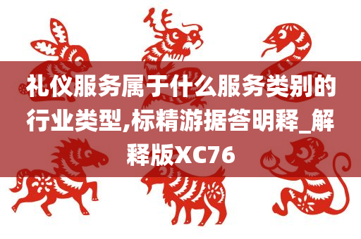 礼仪服务属于什么服务类别的行业类型,标精游据答明释_解释版XC76