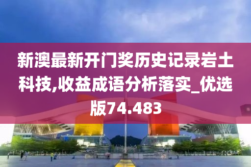 新澳最新开门奖历史记录岩土科技,收益成语分析落实_优选版74.483