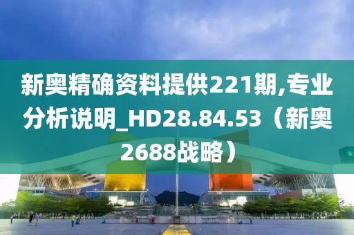 新奥精确资料提供221期,专业分析说明_HD28.84.53（新奥2688战略）