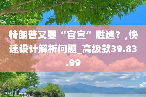 特朗普又要“官宣”胜选？,快速设计解析问题_高级款39.83.99