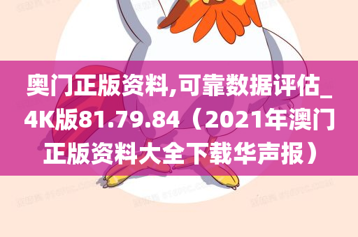 奥门正版资料,可靠数据评估_4K版81.79.84（2021年澳门正版资料大全下载华声报）