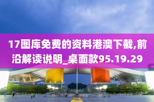 17图库免费的资料港澳下截,前沿解读说明_桌面款95.19.29