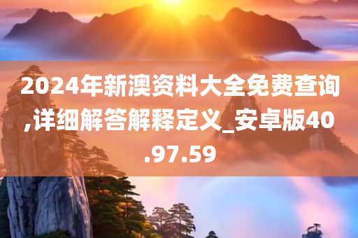 2024年新澳资料大全免费查询,详细解答解释定义_安卓版40.97.59