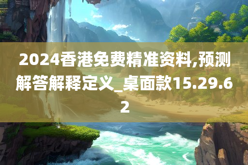 2024香港免费精准资料,预测解答解释定义_桌面款15.29.62