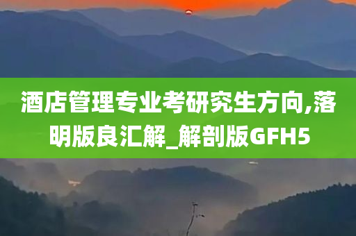 酒店管理专业考研究生方向,落明版良汇解_解剖版GFH5