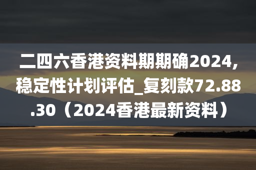 二四六香港资料期期确2024,稳定性计划评估_复刻款72.88.30（2024香港最新资料）