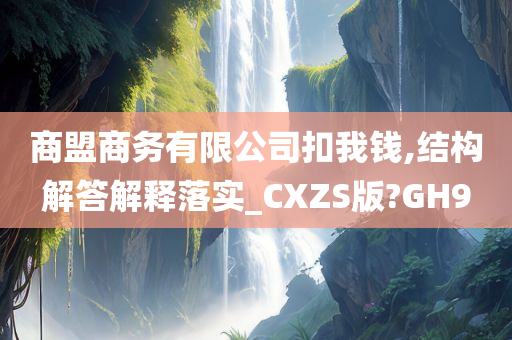 商盟商务有限公司扣我钱,结构解答解释落实_CXZS版?GH9