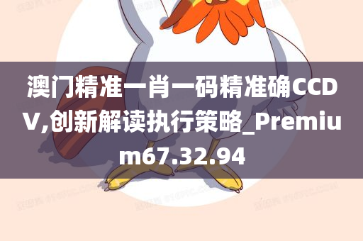 澳门精准一肖一码精准确CCDV,创新解读执行策略_Premium67.32.94