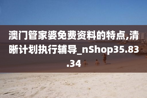 澳门管家婆免费资料的特点,清晰计划执行辅导_nShop35.83.34