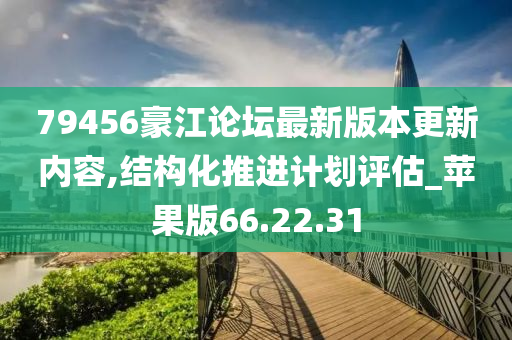 79456豪江论坛最新版本更新内容,结构化推进计划评估_苹果版66.22.31