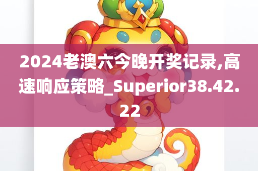 2024老澳六今晚开奖记录,高速响应策略_Superior38.42.22