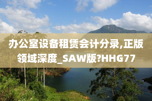 办公室设备租赁会计分录,正版领域深度_SAW版?HHG77