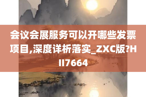 会议会展服务可以开哪些发票项目,深度详析落实_ZXC版?HII7664