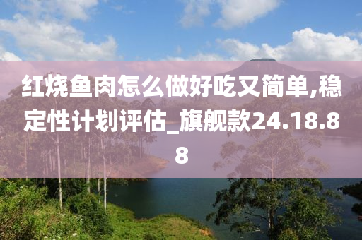 红烧鱼肉怎么做好吃又简单,稳定性计划评估_旗舰款24.18.88