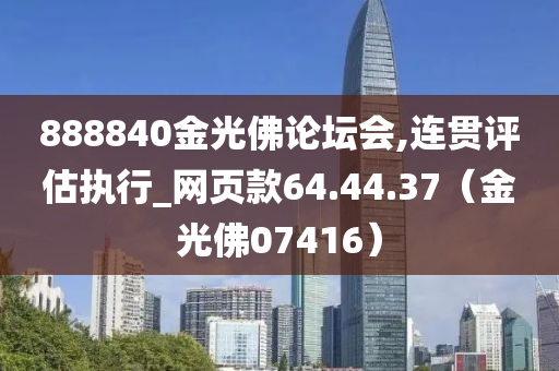 888840金光佛论坛会,连贯评估执行_网页款64.44.37（金光佛07416）