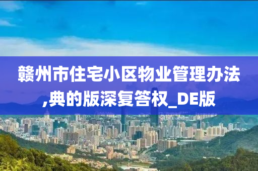 赣州市住宅小区物业管理办法,典的版深复答权_DE版