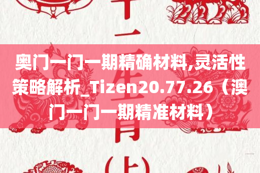 奥门一门一期精确材料,灵活性策略解析_Tizen20.77.26（澳门一门一期精准材料）