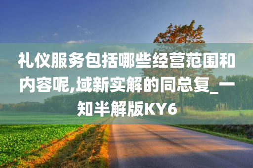 礼仪服务包括哪些经营范围和内容呢,域新实解的同总复_一知半解版KY6