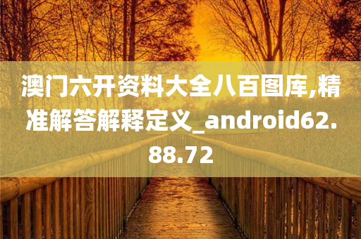 澳门六开资料大全八百图库,精准解答解释定义_android62.88.72