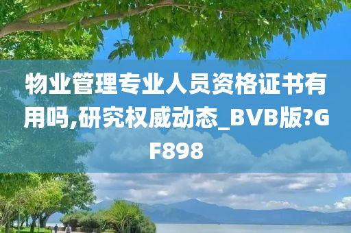 物业管理专业人员资格证书有用吗,研究权威动态_BVB版?GF898