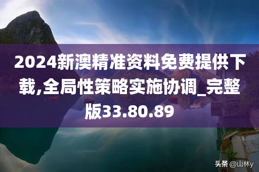 2024新澳精准资料免费提供下载,全局性策略实施协调_完整版33.80.89