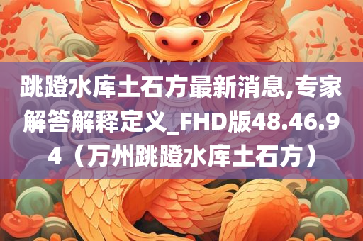 跳蹬水库土石方最新消息,专家解答解释定义_FHD版48.46.94（万州跳蹬水库土石方）