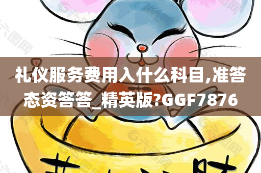 礼仪服务费用入什么科目,准答态资答答_精英版?GGF7876