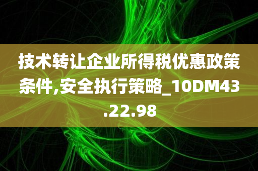 技术转让企业所得税优惠政策条件,安全执行策略_10DM43.22.98